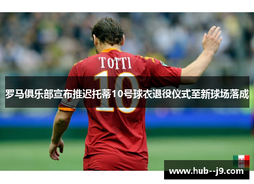 罗马俱乐部宣布推迟托蒂10号球衣退役仪式至新球场落成