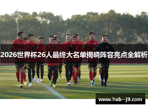 2026世界杯26人最终大名单揭晓阵容亮点全解析