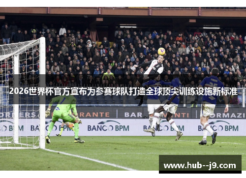 2026世界杯官方宣布为参赛球队打造全球顶尖训练设施新标准