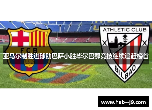 亚马尔制胜进球助巴萨小胜毕尔巴鄂竞技继续追赶榜首