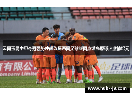 云南玉昆中甲夺冠强势冲超改写西南足球版图点燃高原球迷激情纪元
