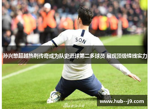 孙兴慜超越热刺传奇成为队史进球第二多球员 展现顶级锋线实力