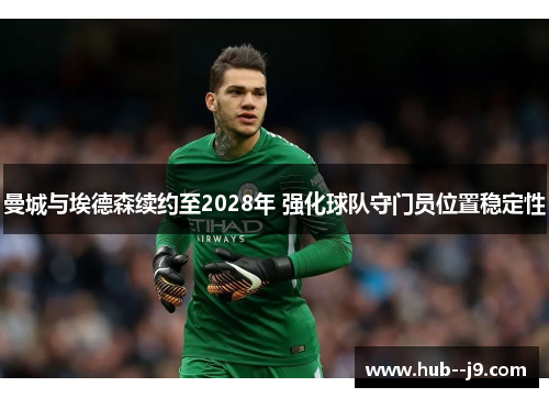 曼城与埃德森续约至2028年 强化球队守门员位置稳定性