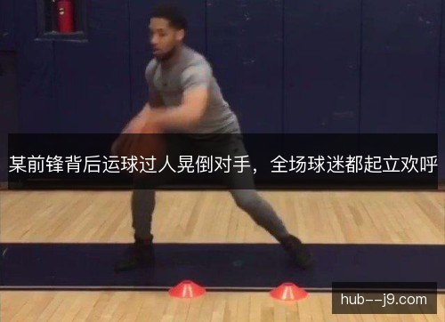 某前锋背后运球过人晃倒对手，全场球迷都起立欢呼