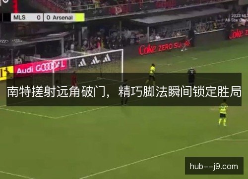 南特搓射远角破门,精巧脚法瞬间锁定胜局 南特搓射远角破门,精巧脚法瞬间锁定胜局
