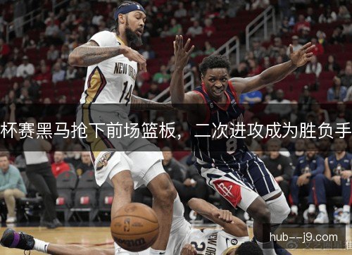 杯赛黑马抢下前场篮板，二次进攻成为胜负手